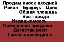 Продам киоск входной › Район ­ Бузулук › Цена ­ 60 000 › Общая площадь ­ 10 - Все города Недвижимость » Помещения продажа   . Дагестан респ.,Геологоразведка п.